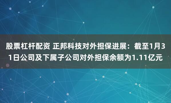 股票杠杆配资 正邦科技对外担保进展：截至1月31日公司及下属子公司对外担保余额为1.11亿元