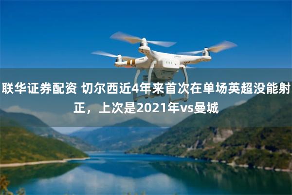 联华证券配资 切尔西近4年来首次在单场英超没能射正，上次是2021年vs曼城