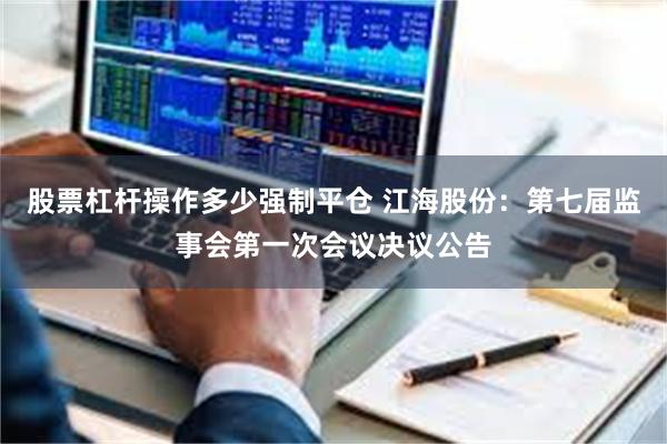 股票杠杆操作多少强制平仓 江海股份：第七届监事会第一次会议决议公告