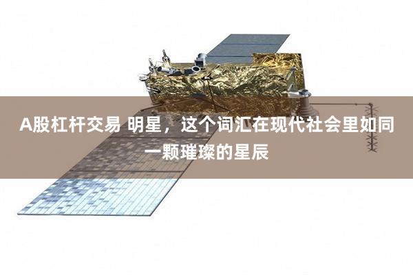 A股杠杆交易 明星，这个词汇在现代社会里如同一颗璀璨的星辰