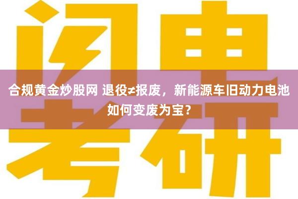 合规黄金炒股网 退役≠报废，新能源车旧动力电池如何变废为宝？