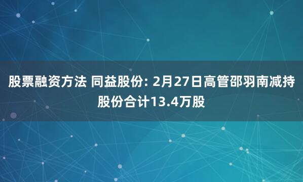 股票融资方法 同益股份: 2月27日高管邵羽南减持股份合计13.4万股