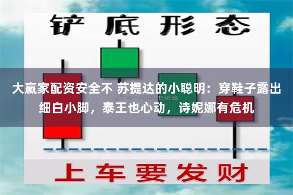 大赢家配资安全不 苏提达的小聪明：穿鞋子露出细白小脚，泰王也心动，诗妮娜有危机