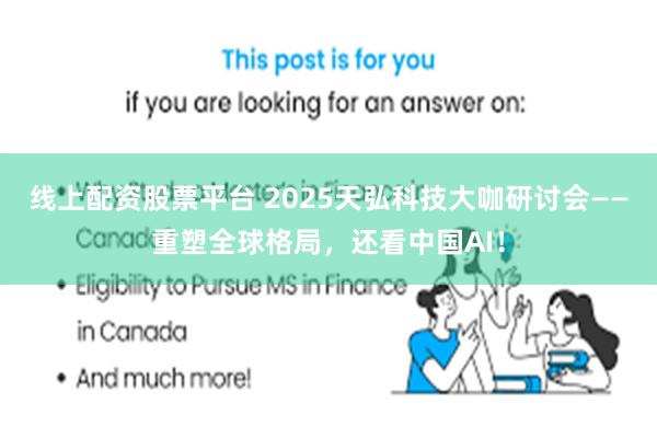 线上配资股票平台 2025天弘科技大咖研讨会——重塑全球格局，还看中国AI！