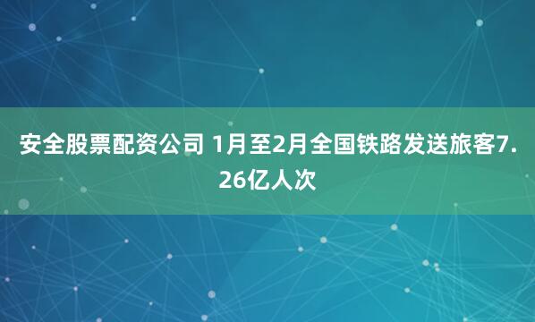 安全股票配资公司 1月至2月全国铁路发送旅客7.26亿人次