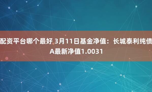 配资平台哪个最好 3月11日基金净值：长城泰利纯债A最新净值1.0031