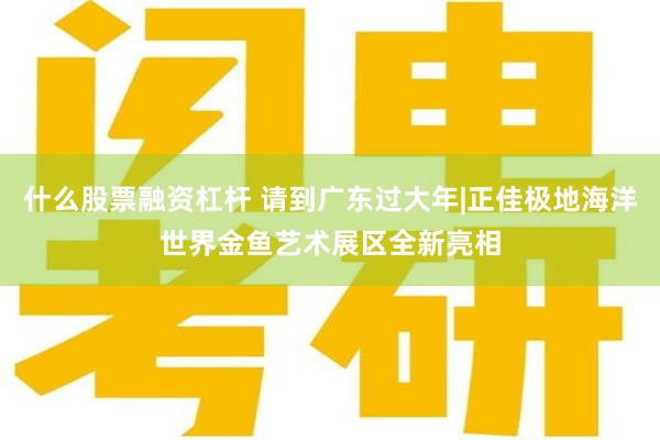 什么股票融资杠杆 请到广东过大年|正佳极地海洋世界金鱼艺术展区全新亮相