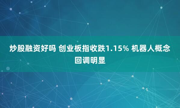 炒股融资好吗 创业板指收跌1.15% 机器人概念回调明显