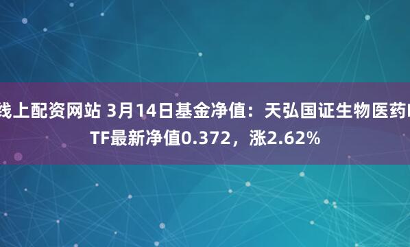 线上配资网站 3月14日基金净值：天弘国证生物医药ETF最新净值0.372，涨2.62%