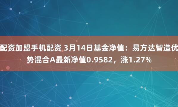 配资加盟手机配资 3月14日基金净值：易方达智造优势混合A最新净值0.9582，涨1.27%