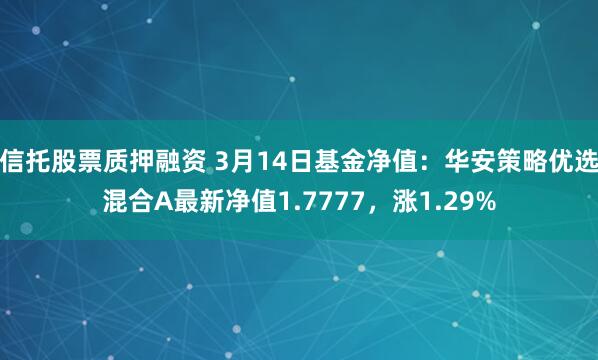 信托股票质押融资 3月14日基金净值：华安策略优选混合A最新净值1.7777，涨1.29%