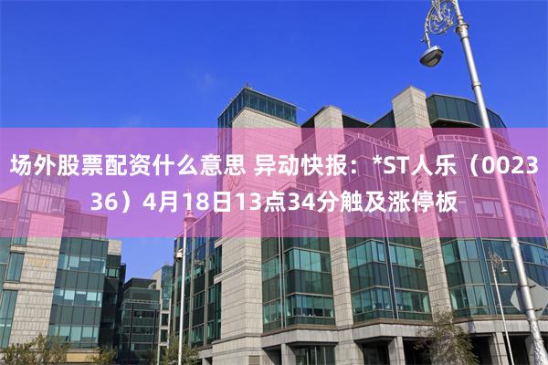 场外股票配资什么意思 异动快报：*ST人乐（002336）4月18日13点34分触及涨停板