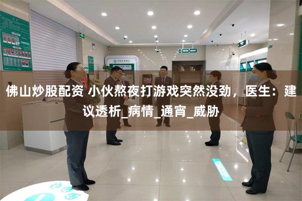 佛山炒股配资 小伙熬夜打游戏突然没劲，医生：建议透析_病情_通宵_威胁